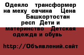 Одеяло - трансформер на меху (овчина) › Цена ­ 750 - Башкортостан респ. Дети и материнство » Детская одежда и обувь   